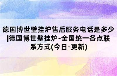 德国博世壁挂炉售后服务电话是多少|德国博世壁挂炉-全国统一各点联系方式(今日-更新)